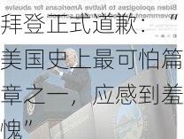 拜登正式道歉：“美国史上最可怕篇章之一，应感到羞愧”