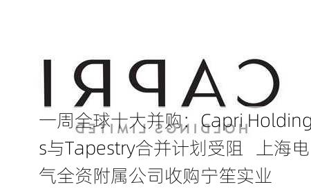 一周全球十大并购：Capri Holdings与Tapestry合并计划受阻   上海电气全资附属公司收购宁笙实业