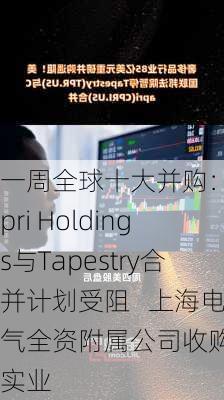 一周全球十大并购：Capri Holdings与Tapestry合并计划受阻   上海电气全资附属公司收购宁笙实业