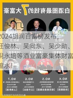 2024胡润百富榜发布，汪俊林、吴向东、吴少勋、倪永培等酒业富豪集体财富缩水！