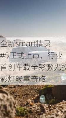 全新smart精灵#5正式上市，行业首创车载全彩激光投影灯畅享奇旅