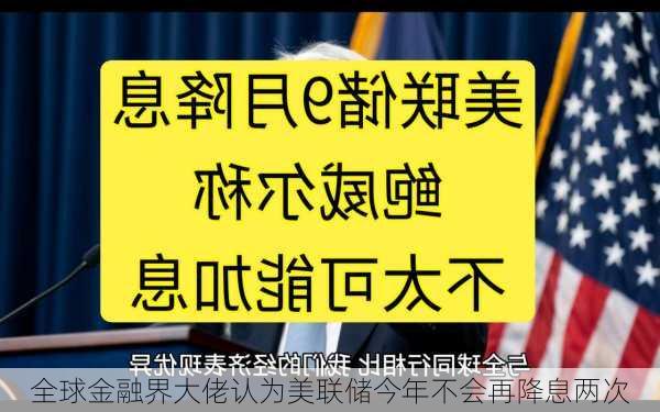 全球金融界大佬认为美联储今年不会再降息两次