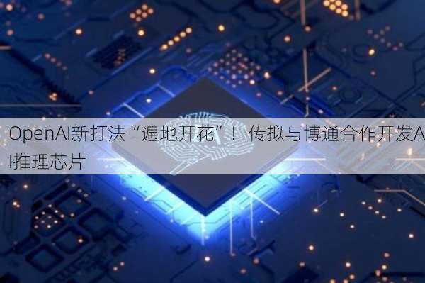 OpenAI新打法“遍地开花”！传拟与博通合作开发AI推理芯片