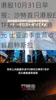 港股10月31日早报：沙特首只港股ETF规模已达百亿港元 比亚迪季度营收首超特斯拉