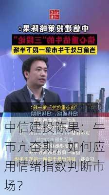 中信建投陈果：牛市亢奋期，如何应用情绪指数判断市场？