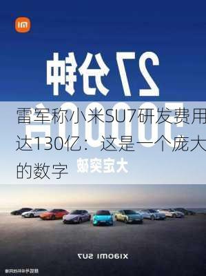 雷军称小米SU7研发费用达130亿：这是一个庞大的数字