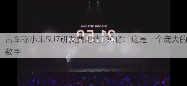 雷军称小米SU7研发费用达130亿：这是一个庞大的数字