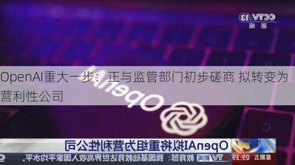 OpenAI重大一步：正与监管部门初步磋商 拟转变为营利性公司