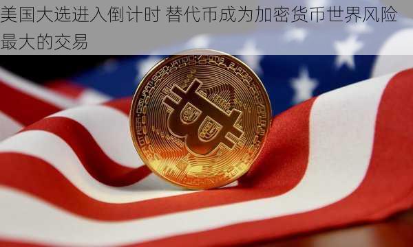 美国大选进入倒计时 替代币成为加密货币世界风险最大的交易