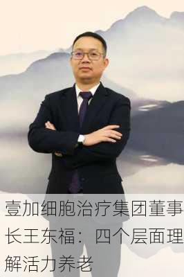 壹加细胞治疗集团董事长王东福：四个层面理解活力养老