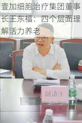 壹加细胞治疗集团董事长王东福：四个层面理解活力养老