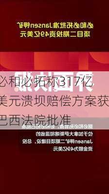 必和必拓称317亿美元溃坝赔偿方案获巴西法院批准