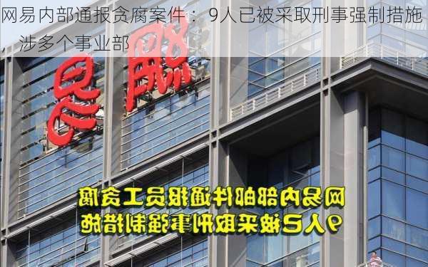 网易内部通报贪腐案件 ：9人已被采取刑事强制措施，涉多个事业部