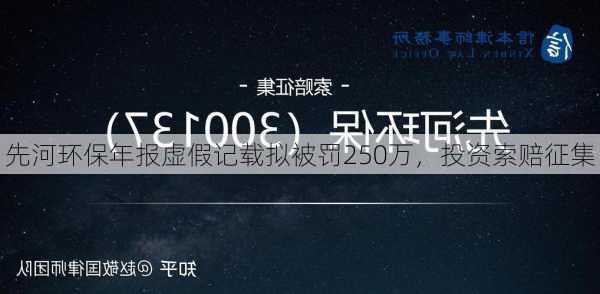 先河环保年报虚假记载拟被罚250万，投资索赔征集