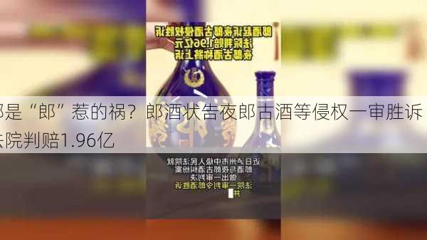 都是“郎”惹的祸？郎酒状告夜郎古酒等侵权一审胜诉 法院判赔1.96亿