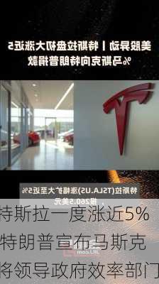 特斯拉一度涨近5% 特朗普宣布马斯克将领导政府效率部门