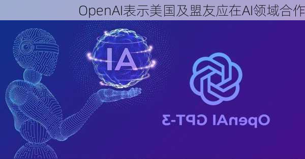 OpenAI表示美国及盟友应在AI领域合作