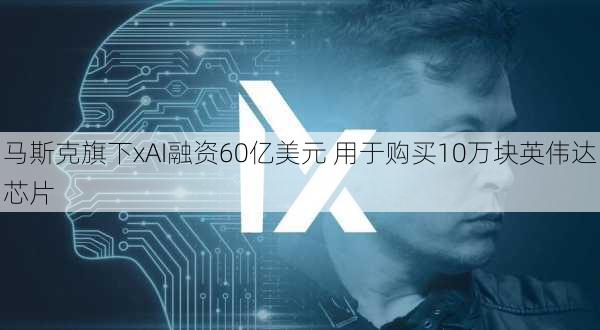 马斯克旗下xAI融资60亿美元 用于购买10万块英伟达芯片