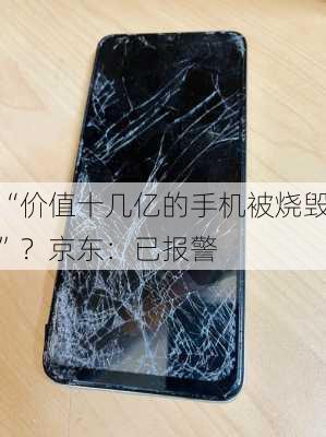 “价值十几亿的手机被烧毁”？京东：已报警