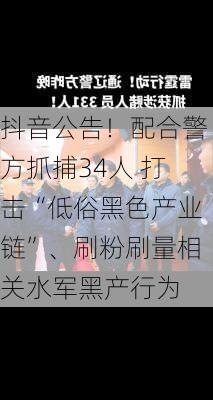 抖音公告！配合警方抓捕34人 打击“低俗黑色产业链”、刷粉刷量相关水军黑产行为